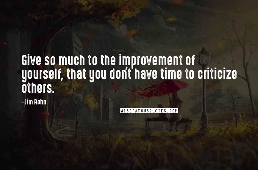 Jim Rohn Quotes: Give so much to the improvement of yourself, that you don't have time to criticize others.