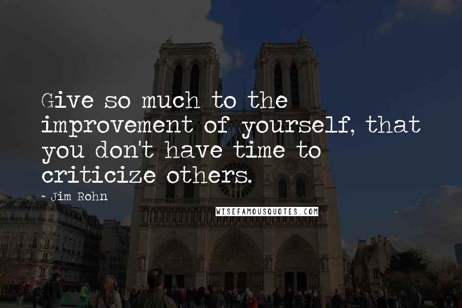 Jim Rohn Quotes: Give so much to the improvement of yourself, that you don't have time to criticize others.