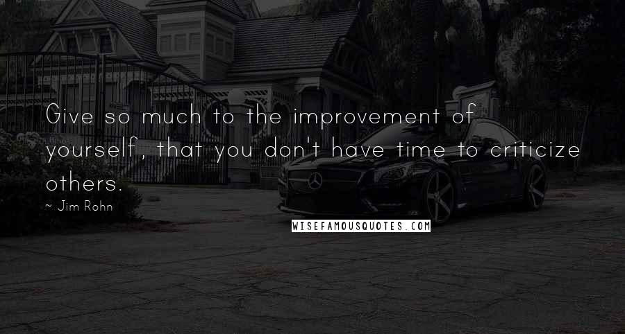 Jim Rohn Quotes: Give so much to the improvement of yourself, that you don't have time to criticize others.