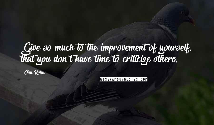 Jim Rohn Quotes: Give so much to the improvement of yourself, that you don't have time to criticize others.