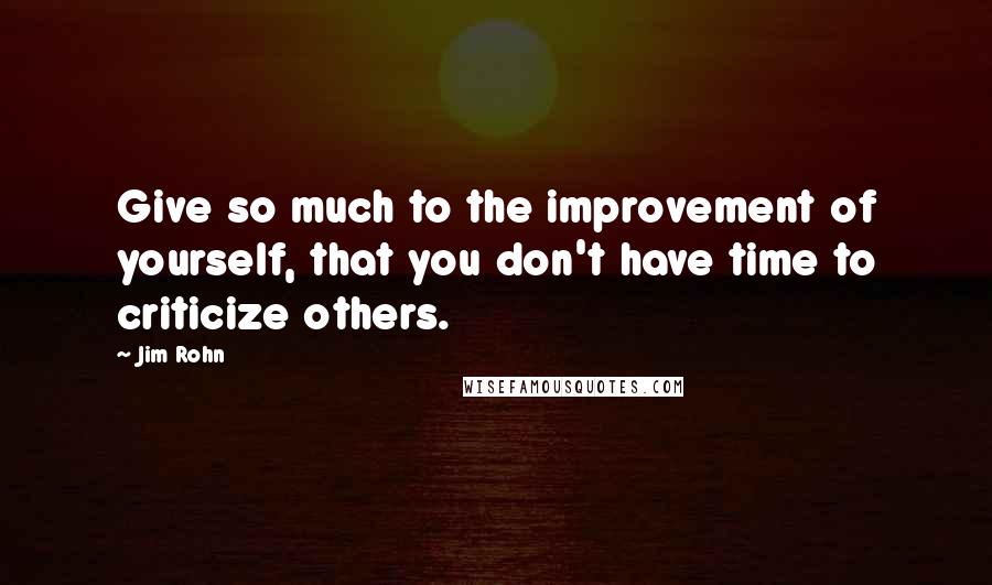 Jim Rohn Quotes: Give so much to the improvement of yourself, that you don't have time to criticize others.