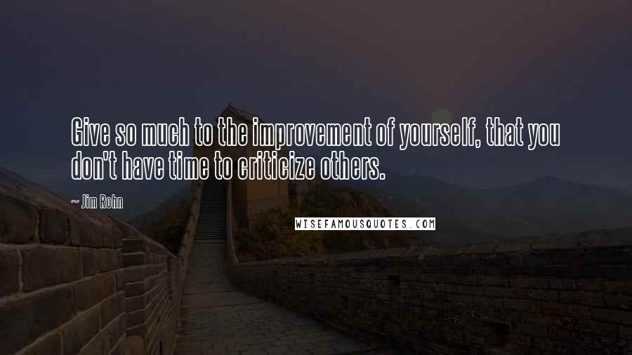 Jim Rohn Quotes: Give so much to the improvement of yourself, that you don't have time to criticize others.