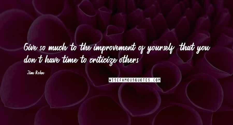Jim Rohn Quotes: Give so much to the improvement of yourself, that you don't have time to criticize others.