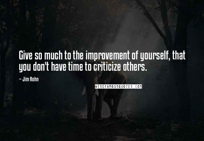 Jim Rohn Quotes: Give so much to the improvement of yourself, that you don't have time to criticize others.