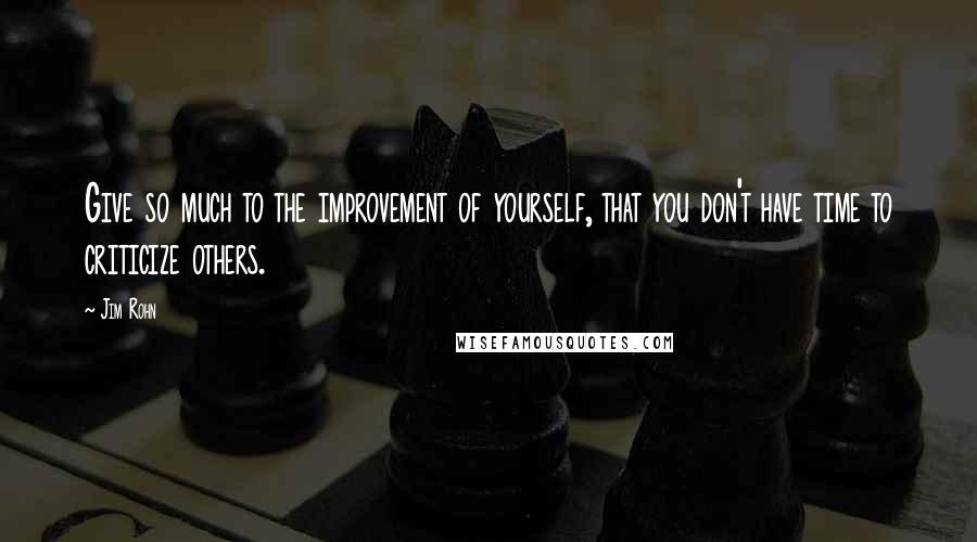 Jim Rohn Quotes: Give so much to the improvement of yourself, that you don't have time to criticize others.