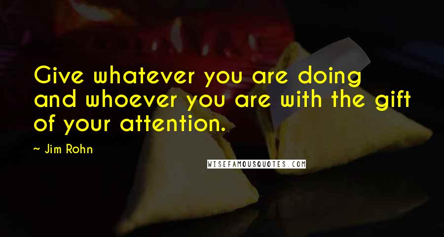 Jim Rohn Quotes: Give whatever you are doing and whoever you are with the gift of your attention.