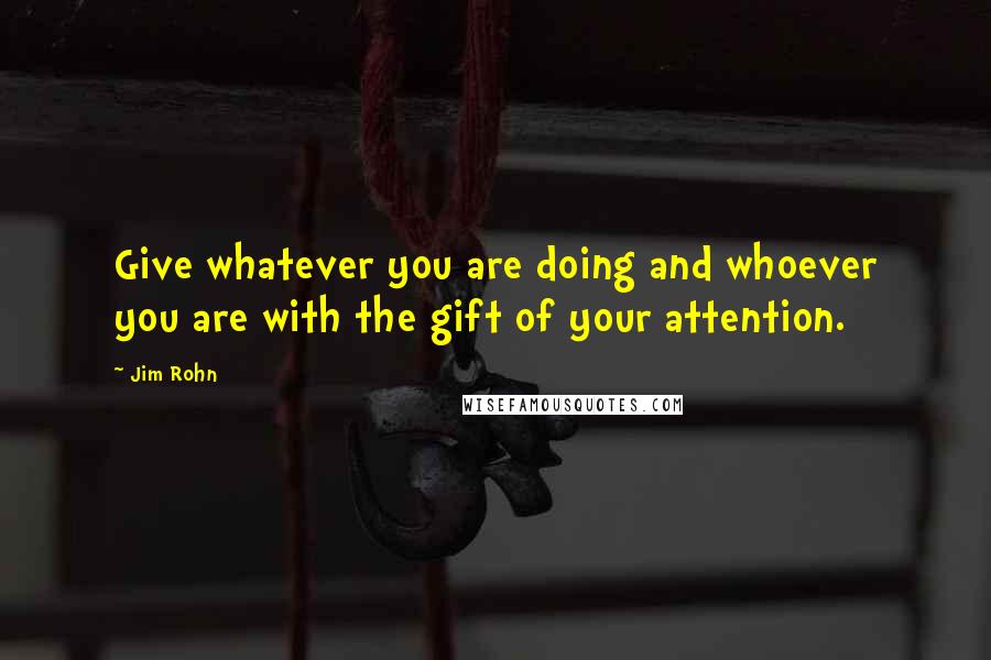 Jim Rohn Quotes: Give whatever you are doing and whoever you are with the gift of your attention.