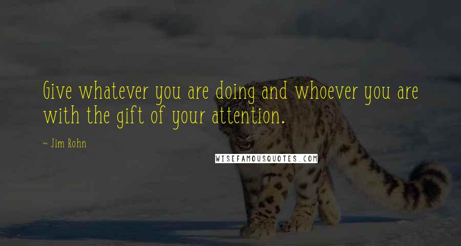 Jim Rohn Quotes: Give whatever you are doing and whoever you are with the gift of your attention.