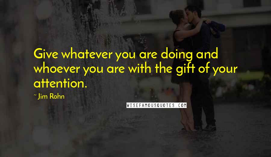 Jim Rohn Quotes: Give whatever you are doing and whoever you are with the gift of your attention.