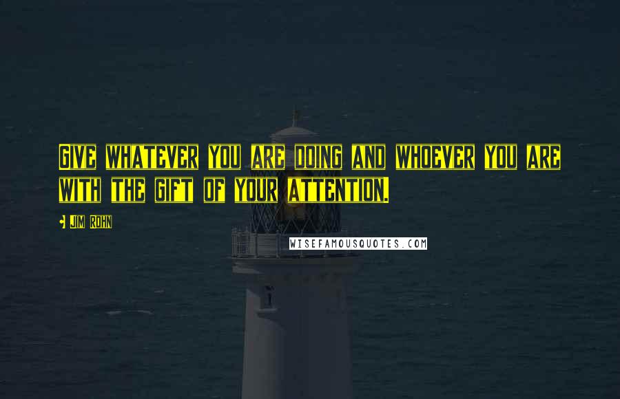 Jim Rohn Quotes: Give whatever you are doing and whoever you are with the gift of your attention.