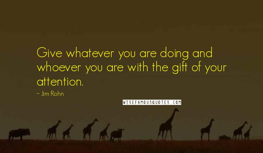 Jim Rohn Quotes: Give whatever you are doing and whoever you are with the gift of your attention.