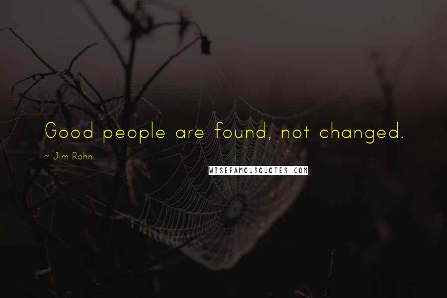 Jim Rohn Quotes: Good people are found, not changed.