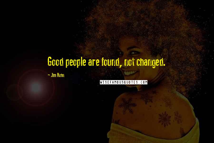 Jim Rohn Quotes: Good people are found, not changed.