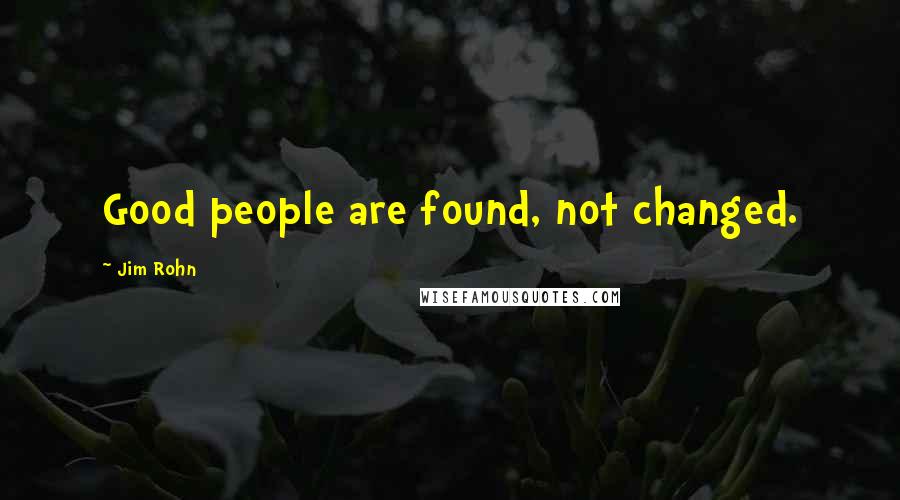 Jim Rohn Quotes: Good people are found, not changed.