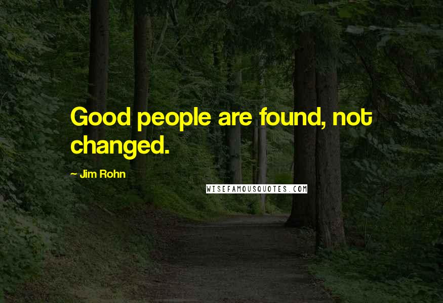 Jim Rohn Quotes: Good people are found, not changed.