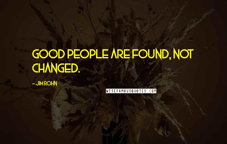 Jim Rohn Quotes: Good people are found, not changed.