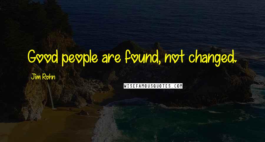 Jim Rohn Quotes: Good people are found, not changed.