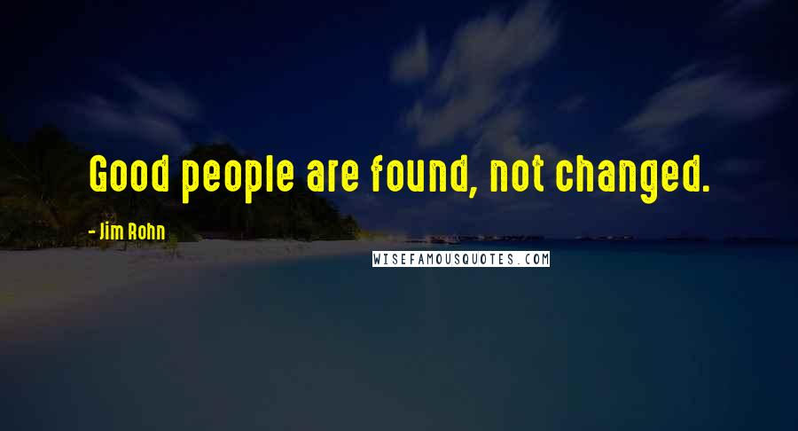Jim Rohn Quotes: Good people are found, not changed.