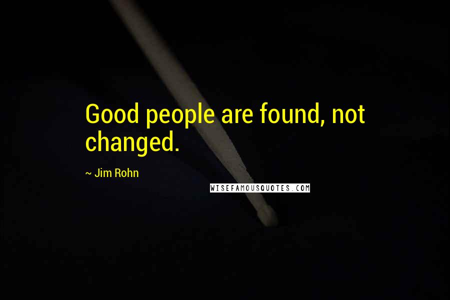 Jim Rohn Quotes: Good people are found, not changed.