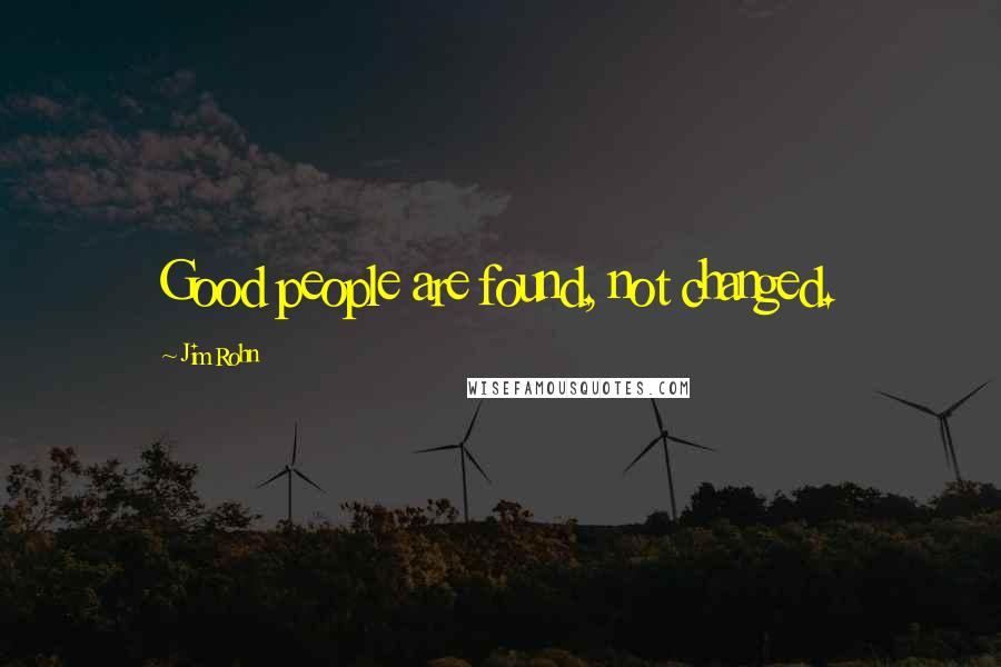 Jim Rohn Quotes: Good people are found, not changed.