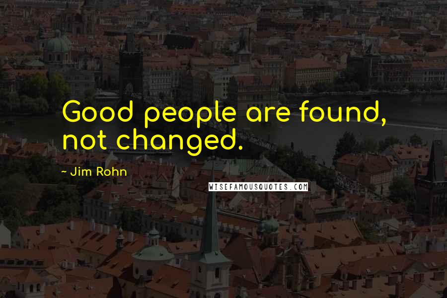 Jim Rohn Quotes: Good people are found, not changed.