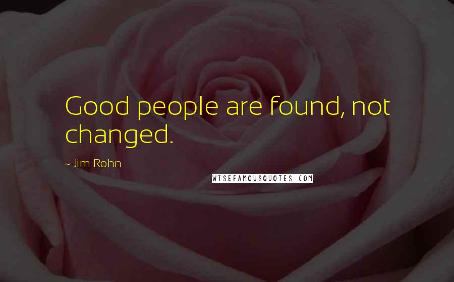 Jim Rohn Quotes: Good people are found, not changed.