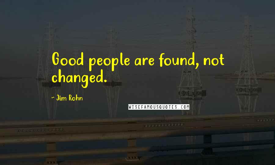 Jim Rohn Quotes: Good people are found, not changed.