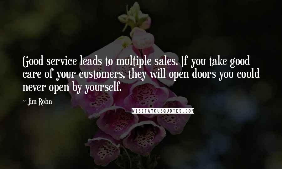 Jim Rohn Quotes: Good service leads to multiple sales. If you take good care of your customers, they will open doors you could never open by yourself.