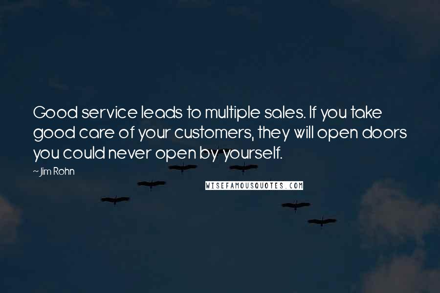 Jim Rohn Quotes: Good service leads to multiple sales. If you take good care of your customers, they will open doors you could never open by yourself.