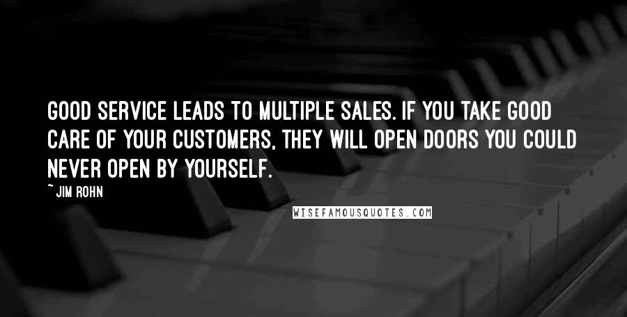 Jim Rohn Quotes: Good service leads to multiple sales. If you take good care of your customers, they will open doors you could never open by yourself.