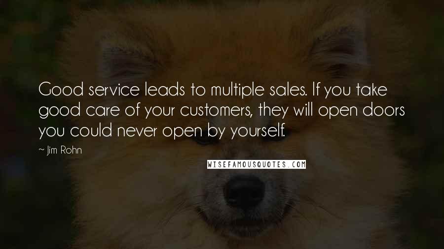 Jim Rohn Quotes: Good service leads to multiple sales. If you take good care of your customers, they will open doors you could never open by yourself.