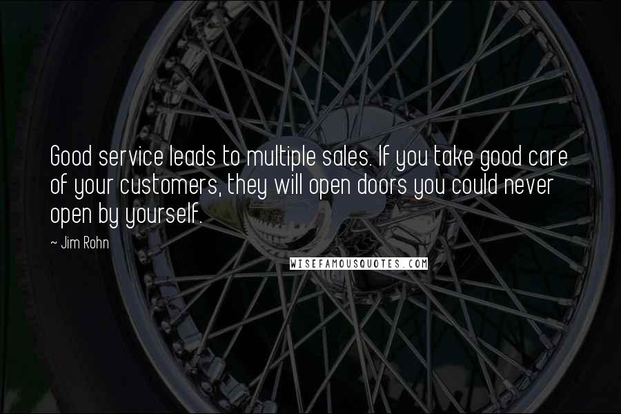 Jim Rohn Quotes: Good service leads to multiple sales. If you take good care of your customers, they will open doors you could never open by yourself.