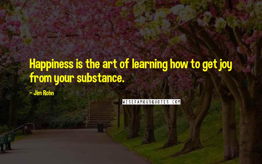 Jim Rohn Quotes: Happiness is the art of learning how to get joy from your substance.