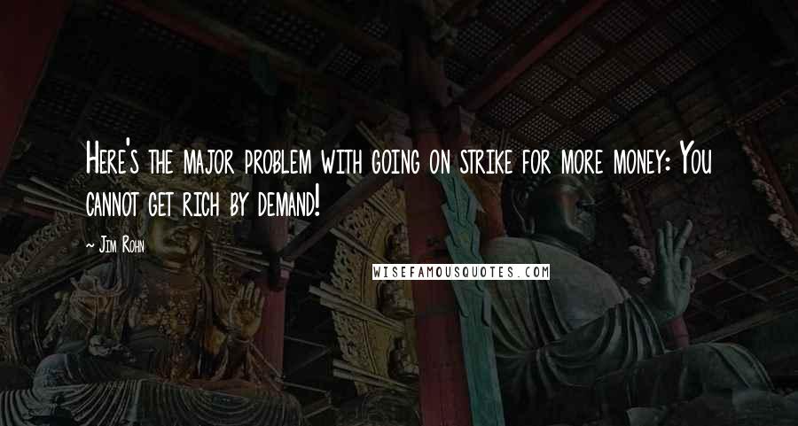 Jim Rohn Quotes: Here's the major problem with going on strike for more money: You cannot get rich by demand!
