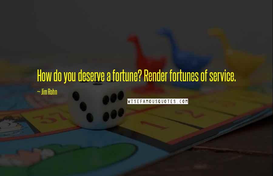 Jim Rohn Quotes: How do you deserve a fortune? Render fortunes of service.