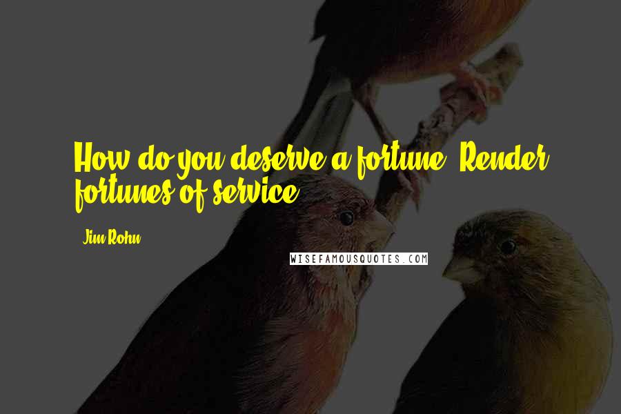 Jim Rohn Quotes: How do you deserve a fortune? Render fortunes of service.