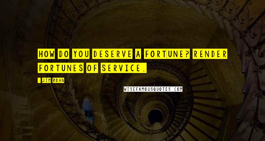 Jim Rohn Quotes: How do you deserve a fortune? Render fortunes of service.