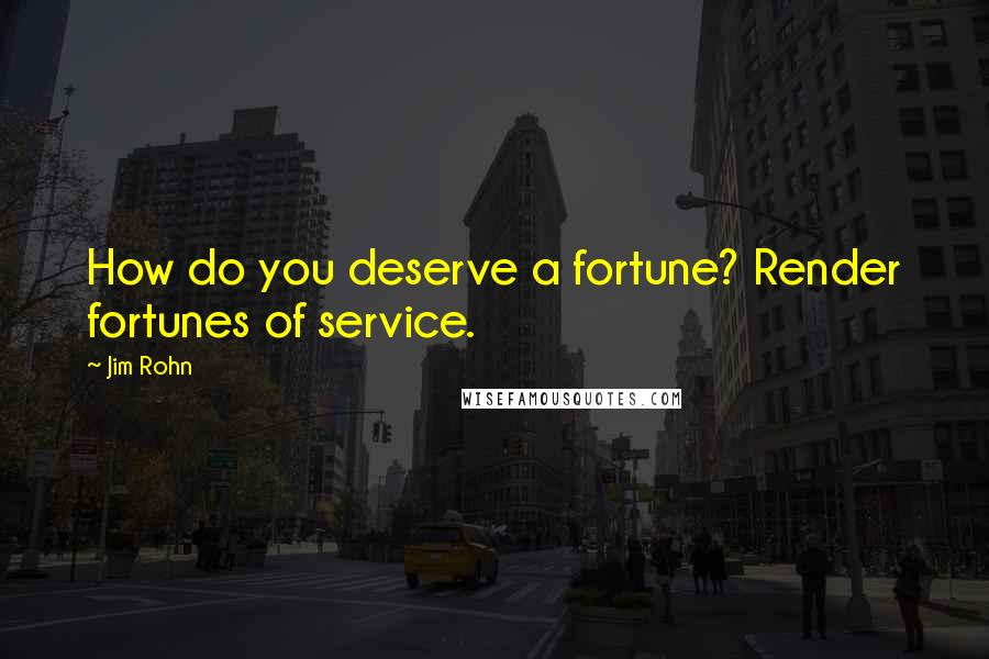 Jim Rohn Quotes: How do you deserve a fortune? Render fortunes of service.