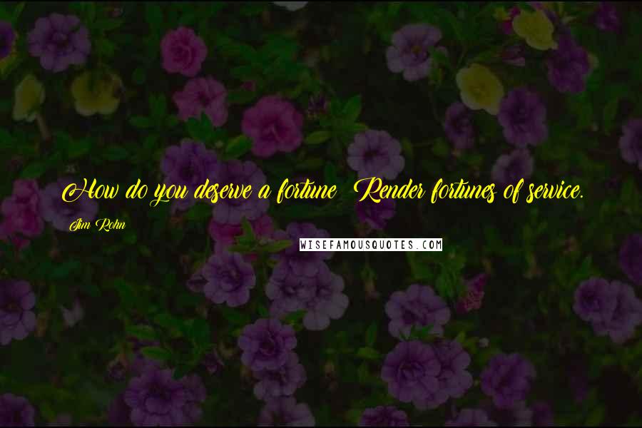 Jim Rohn Quotes: How do you deserve a fortune? Render fortunes of service.