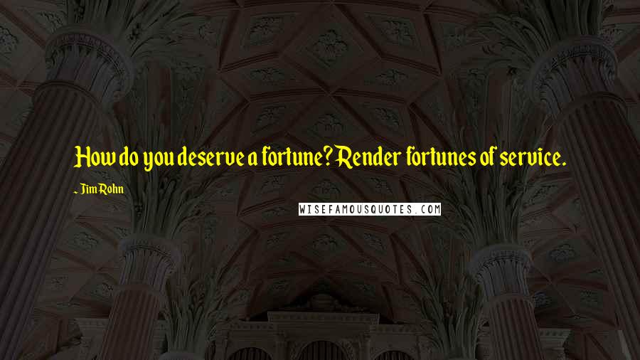 Jim Rohn Quotes: How do you deserve a fortune? Render fortunes of service.