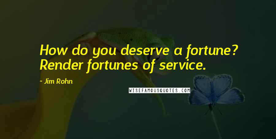 Jim Rohn Quotes: How do you deserve a fortune? Render fortunes of service.