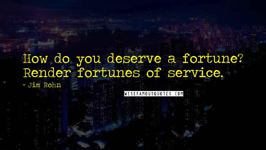 Jim Rohn Quotes: How do you deserve a fortune? Render fortunes of service.