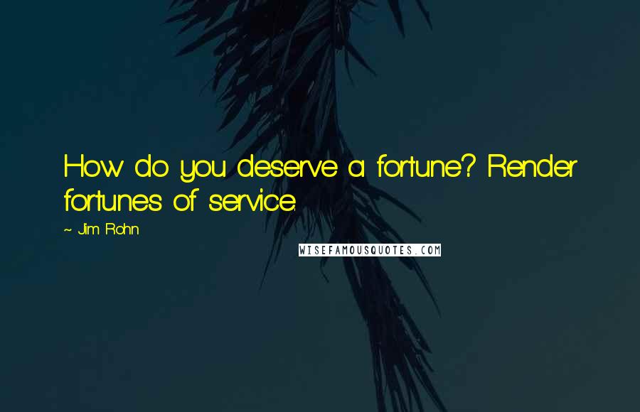 Jim Rohn Quotes: How do you deserve a fortune? Render fortunes of service.