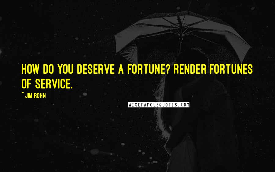 Jim Rohn Quotes: How do you deserve a fortune? Render fortunes of service.