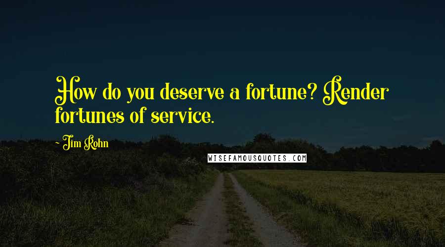 Jim Rohn Quotes: How do you deserve a fortune? Render fortunes of service.