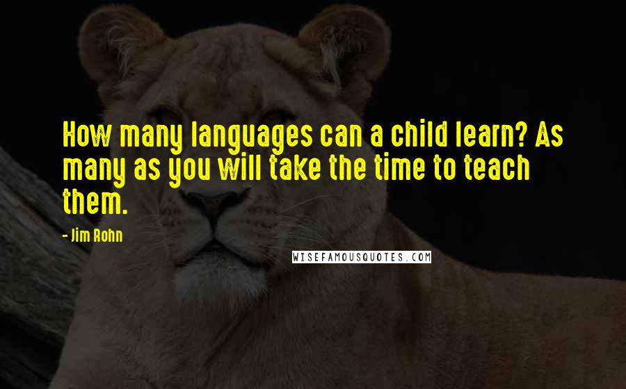 Jim Rohn Quotes: How many languages can a child learn? As many as you will take the time to teach them.