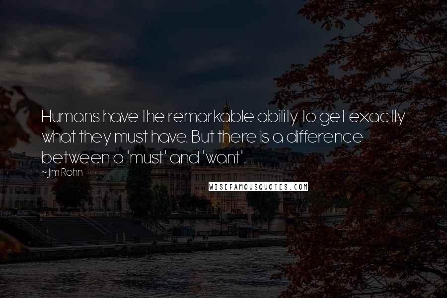 Jim Rohn Quotes: Humans have the remarkable ability to get exactly what they must have. But there is a difference between a 'must' and 'want'.