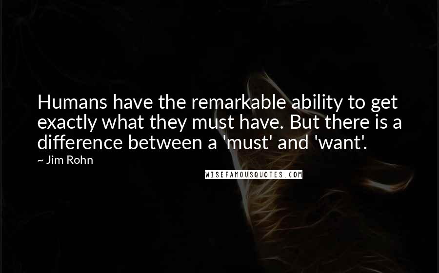 Jim Rohn Quotes: Humans have the remarkable ability to get exactly what they must have. But there is a difference between a 'must' and 'want'.