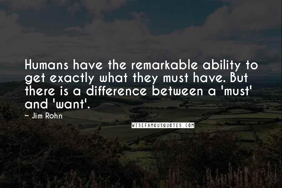 Jim Rohn Quotes: Humans have the remarkable ability to get exactly what they must have. But there is a difference between a 'must' and 'want'.