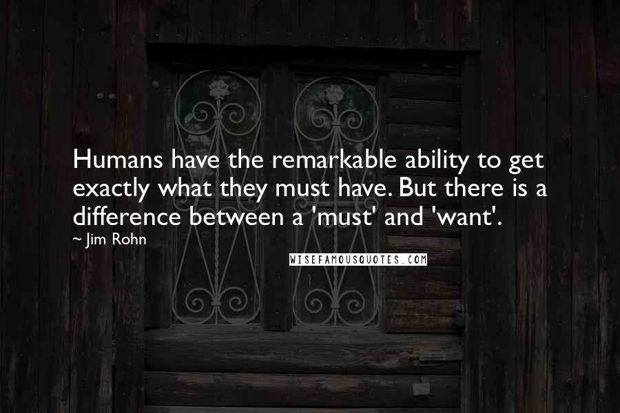 Jim Rohn Quotes: Humans have the remarkable ability to get exactly what they must have. But there is a difference between a 'must' and 'want'.